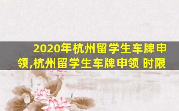 2020年杭州留学生车牌申领,杭州留学生车牌申领 时限